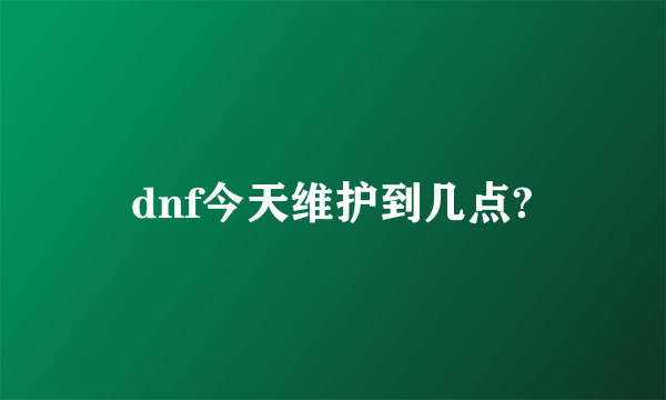 dnf今天维护到几点?