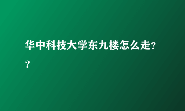 华中科技大学东九楼怎么走？？