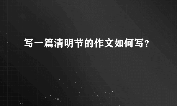 写一篇清明节的作文如何写？