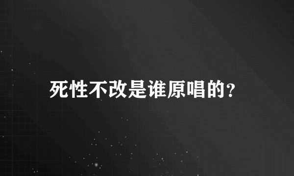 死性不改是谁原唱的？