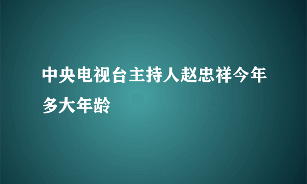 中央电视台主持人赵忠祥今年多大年龄