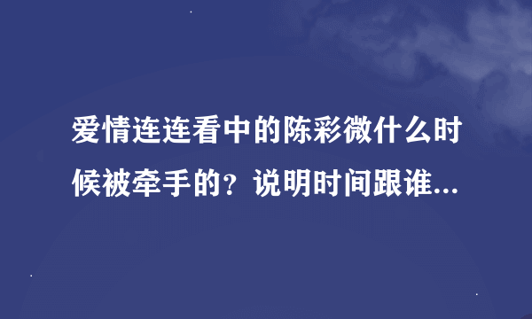 爱情连连看中的陈彩微什么时候被牵手的？说明时间跟谁牵走了她！