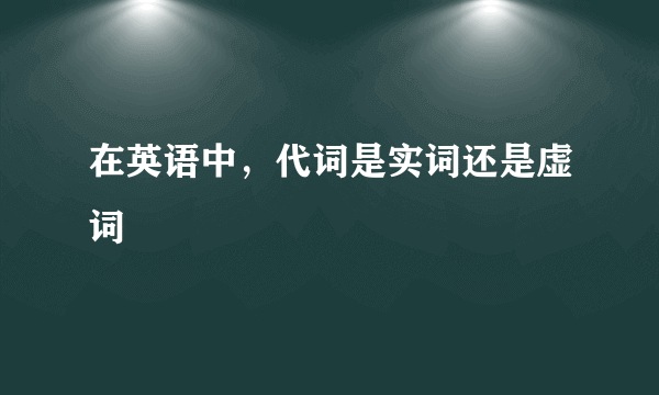 在英语中，代词是实词还是虚词