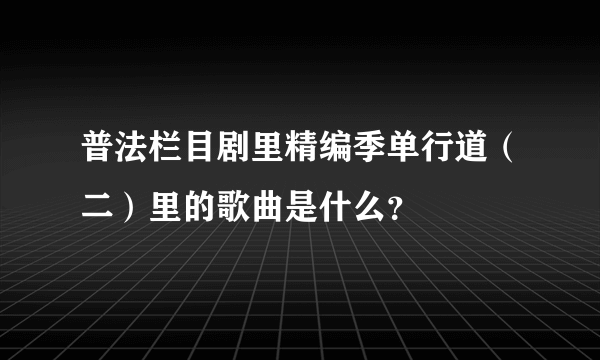 普法栏目剧里精编季单行道（二）里的歌曲是什么？