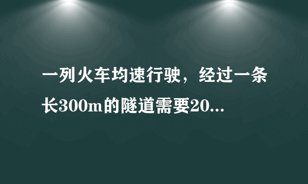 一列火车均速行驶，经过一条长300m的隧道需要20s的时间。隧道的顶上有一盏灯，垂直向下发光，灯光照在火车
