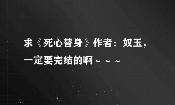 求《死心替身》作者：奴玉，一定要完结的啊～～～