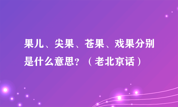 果儿、尖果、苍果、戏果分别是什么意思？（老北京话）