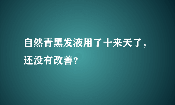自然青黑发液用了十来天了，还没有改善？