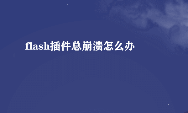 flash插件总崩溃怎么办