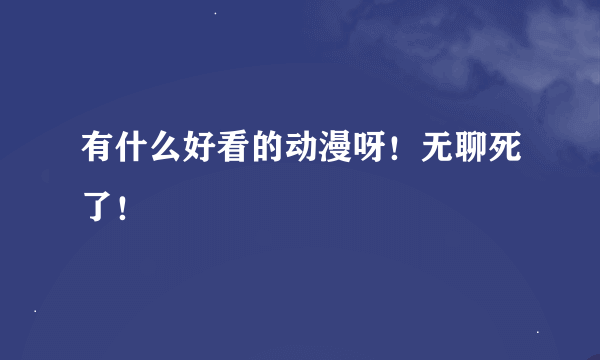 有什么好看的动漫呀！无聊死了！