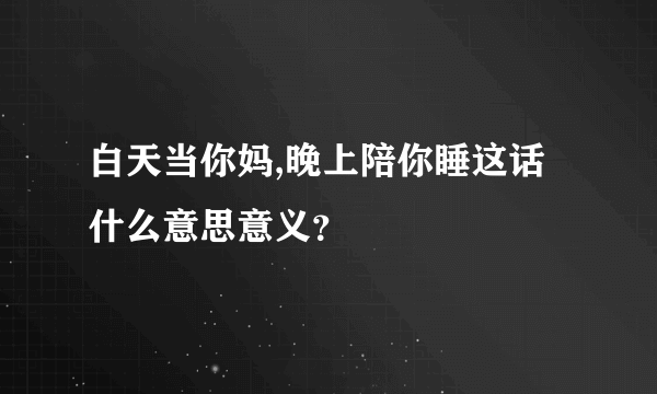 白天当你妈,晚上陪你睡这话什么意思意义？
