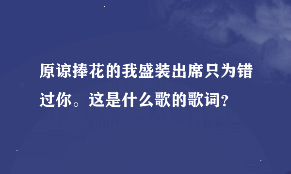 原谅捧花的我盛装出席只为错过你。这是什么歌的歌词？