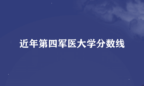 近年第四军医大学分数线