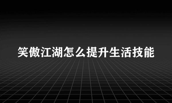 笑傲江湖怎么提升生活技能