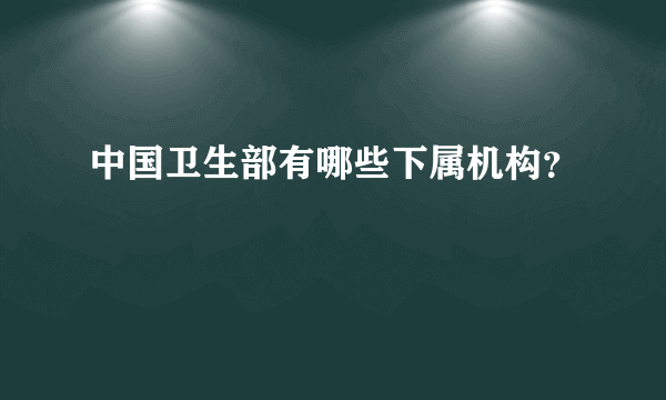 中国卫生部有哪些下属机构？