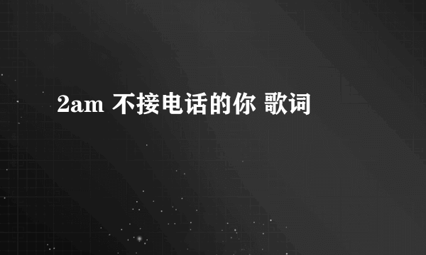 2am 不接电话的你 歌词