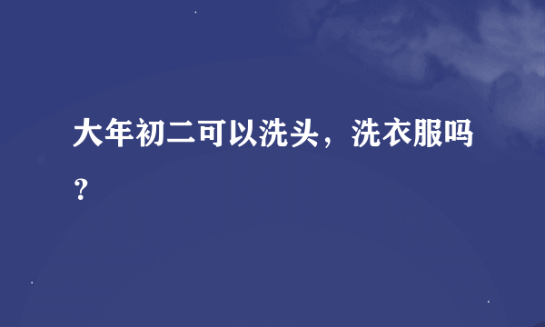 大年初二可以洗头，洗衣服吗？
