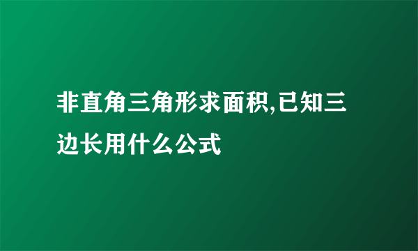 非直角三角形求面积,已知三边长用什么公式