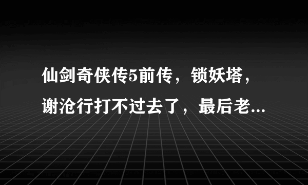 仙剑奇侠传5前传，锁妖塔，谢沧行打不过去了，最后老是被姜世离KO，求指教怎么过关……