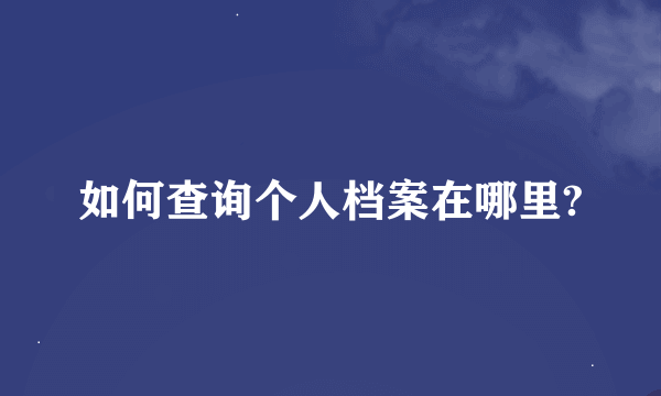 如何查询个人档案在哪里?