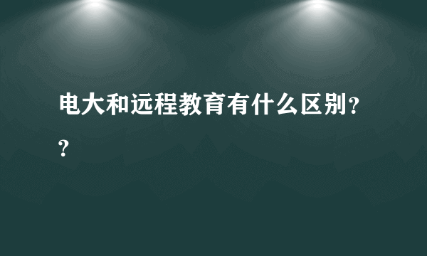 电大和远程教育有什么区别？？