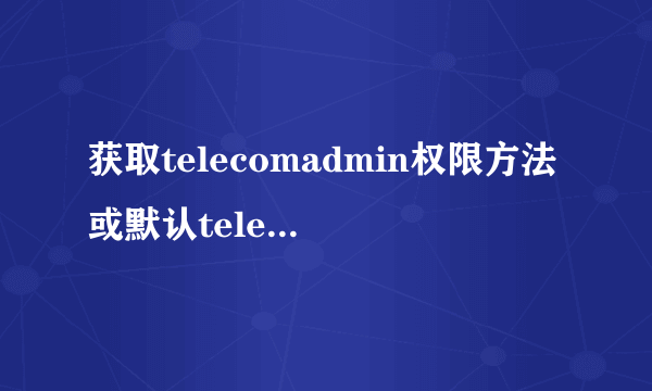 获取telecomadmin权限方法或默认telecomadmin密码。
