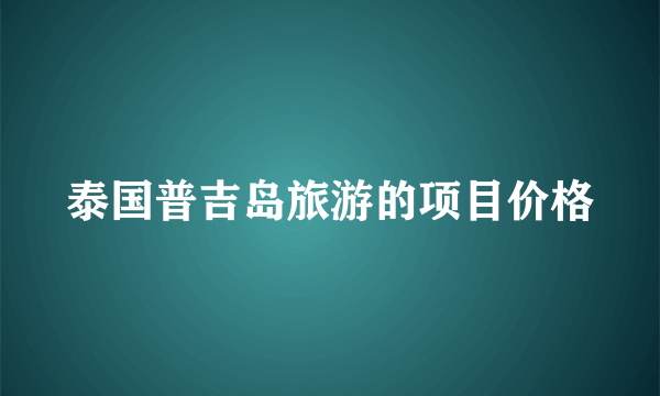 泰国普吉岛旅游的项目价格