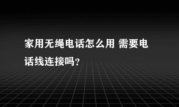 家用无绳电话怎么用 需要电话线连接吗？