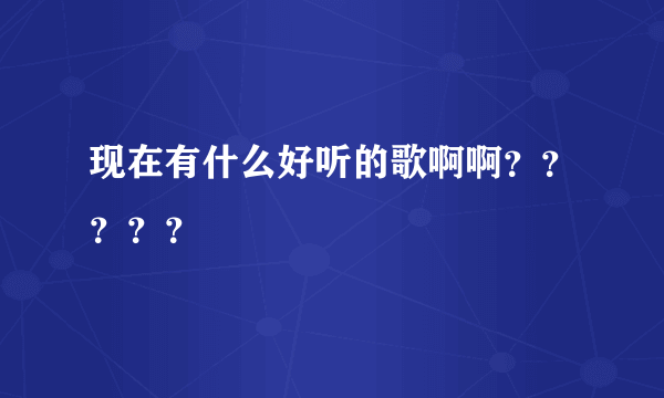 现在有什么好听的歌啊啊？？？？？