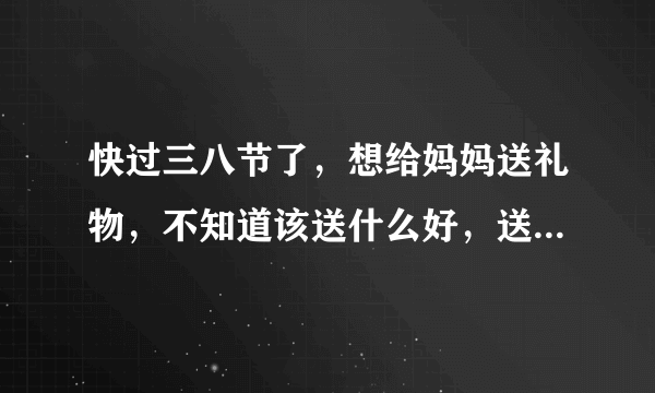 快过三八节了，想给妈妈送礼物，不知道该送什么好，送花觉得太俗气了，恳请包头朋友给我好的建议