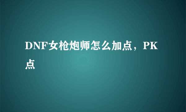 DNF女枪炮师怎么加点，PK点