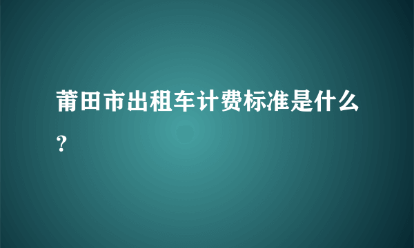 莆田市出租车计费标准是什么？