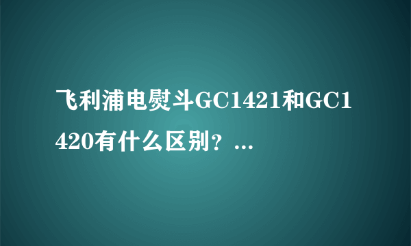 飞利浦电熨斗GC1421和GC1420有什么区别？哪个好一些？
