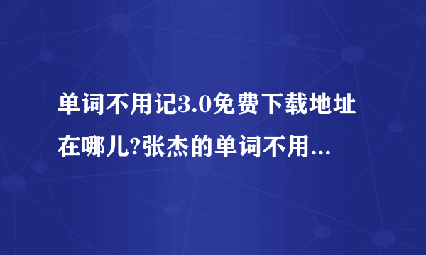 单词不用记3.0免费下载地址在哪儿?张杰的单词不用记有用吗?单词不用记3.0视频教程网上哪儿有？怎样记单词