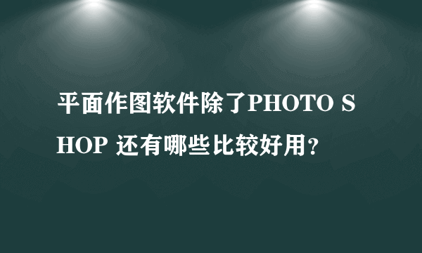 平面作图软件除了PHOTO SHOP 还有哪些比较好用？