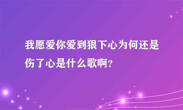 我愿爱你爱到狠下心为何还是伤了心是什么歌啊？