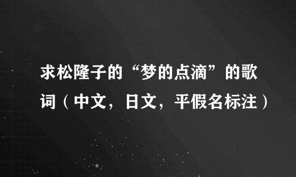 求松隆子的“梦的点滴”的歌词（中文，日文，平假名标注）