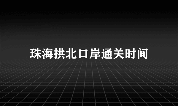 珠海拱北口岸通关时间