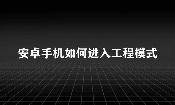 安卓手机如何进入工程模式