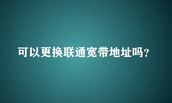 可以更换联通宽带地址吗？