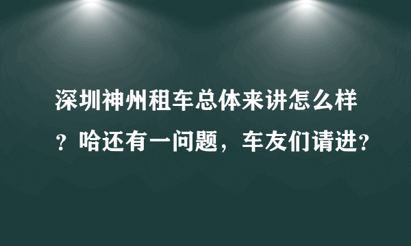 深圳神州租车总体来讲怎么样？哈还有一问题，车友们请进？