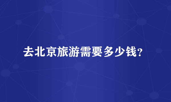 去北京旅游需要多少钱？
