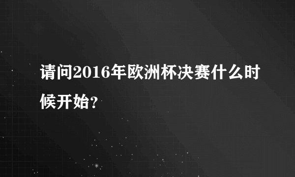 请问2016年欧洲杯决赛什么时候开始？