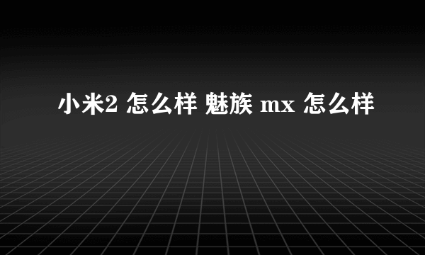 小米2 怎么样 魅族 mx 怎么样