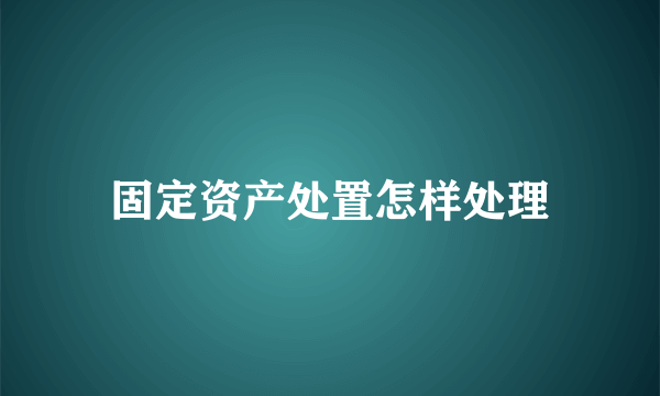 固定资产处置怎样处理