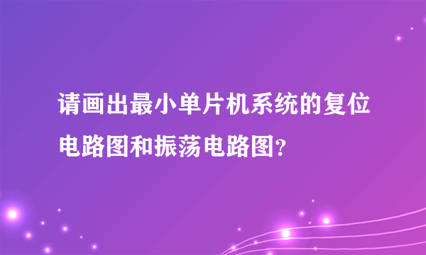 请画出最小单片机系统的复位电路图和振荡电路图？