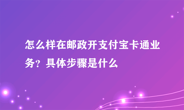 怎么样在邮政开支付宝卡通业务？具体步骤是什么