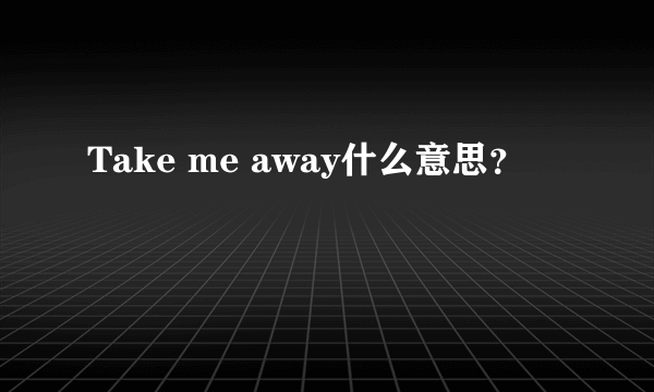 Take me away什么意思？