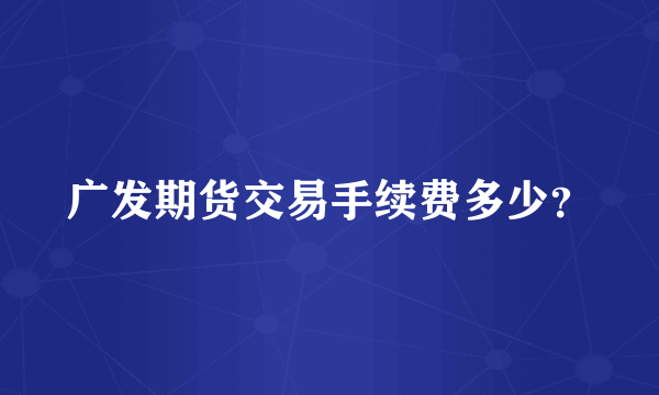 广发期货交易手续费多少？