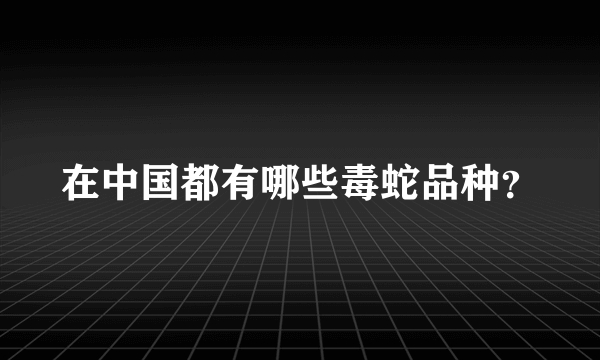 在中国都有哪些毒蛇品种？